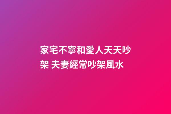家宅不寧和愛人天天吵架 夫妻經常吵架風水